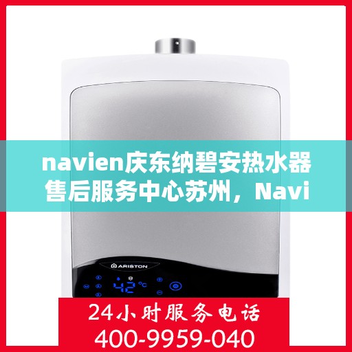 navien庆东纳碧安热水器售后服务中心苏州，Navien庆东纳碧安热水器苏州售后服务中心，专业维修与保养一站式服务