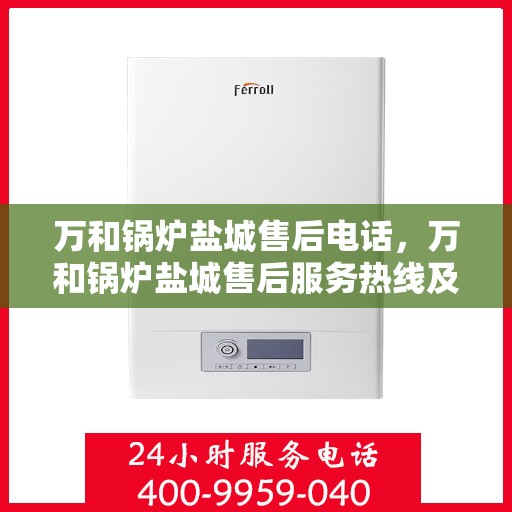 万和锅炉盐城售后电话，万和锅炉盐城售后服务热线及联系方式揭秘