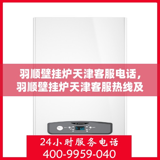 羽顺壁挂炉天津客服电话，羽顺壁挂炉天津客服热线及咨询电话号码