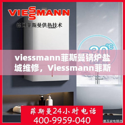 viessmann菲斯曼锅炉盐城维修，Viessmann菲斯曼锅炉盐城专业维修服务