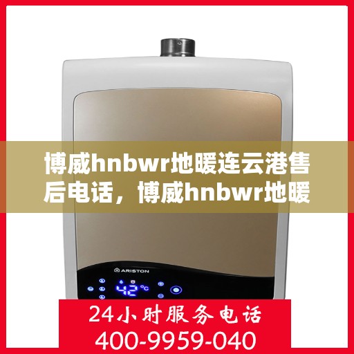 博威hnbwr地暖连云港售后电话，博威hnbwr地暖连云港售后服务热线及电话全攻略