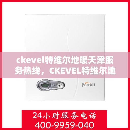 ckevel特维尔地暖天津服务热线，CKEVEL特维尔地暖天津服务热线，专业品质，温暖您的生活