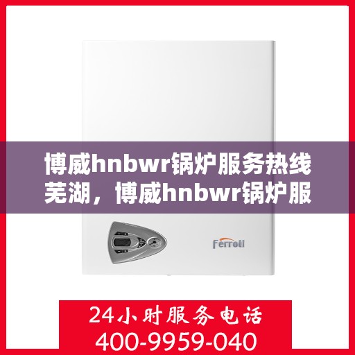 博威hnbwr锅炉服务热线芜湖，博威hnbwr锅炉服务热线在芜湖，专业支持与高效解决方案