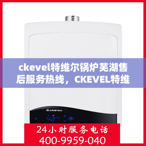 ckevel特维尔锅炉芜湖售后服务热线，CKEVEL特维尔锅炉芜湖专业售后服务热线公布