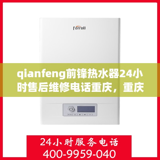 qianfeng前锋热水器24小时售后维修电话重庆，重庆前锋热水器售后维修电话全天候服务热线解析