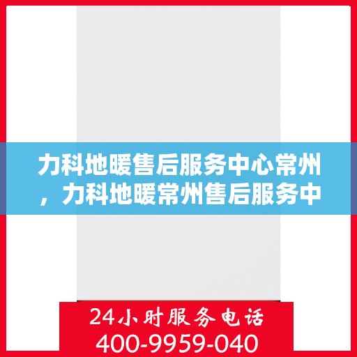 力科地暖售后服务中心常州，力科地暖常州售后服务中心，专业维修，温暖无忧