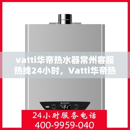 vatti华帝热水器常州客服热线24小时，Vatti华帝热水器常州客服热线全天候服务，温暖您的生活