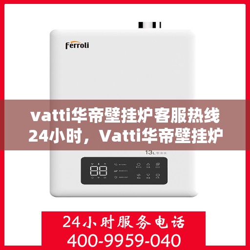 vatti华帝壁挂炉客服热线24小时，Vatti华帝壁挂炉全天候客服热线，温暖服务不打烊
