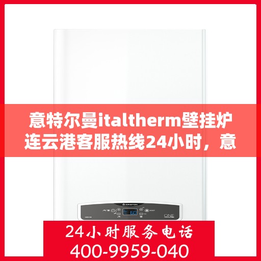 意特尔曼italtherm壁挂炉连云港客服热线24小时，意特尔曼italtherm壁挂炉连云港客服热线全天候服务支持