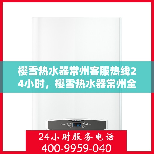 樱雪热水器常州客服热线24小时，樱雪热水器常州全天候客服热线，温暖服务不打烊