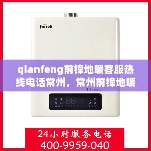 qianfeng前锋地暖客服热线电话常州，常州前锋地暖客服热线电话及售前售后服务解析