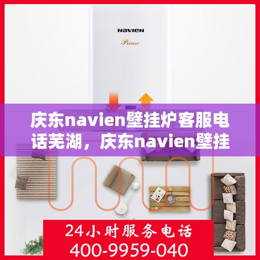 庆东navien壁挂炉客服电话芜湖，庆东navien壁挂炉芜湖客服热线及售后支持
