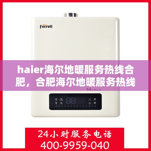 haier海尔地暖服务热线合肥，合肥海尔地暖服务热线——专业、高效的温暖连接