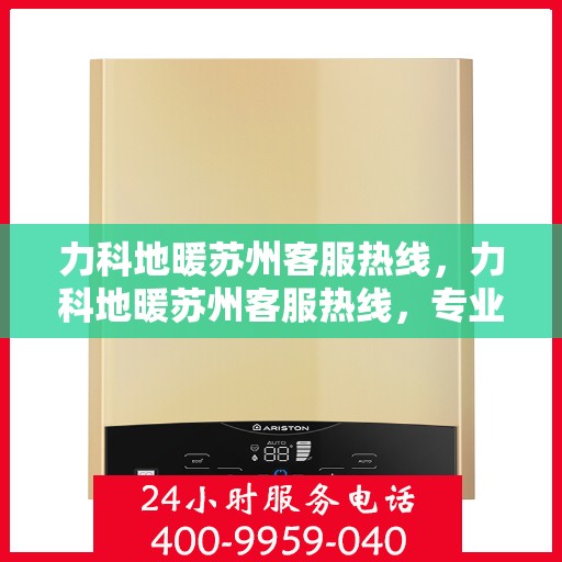 力科地暖苏州客服热线，力科地暖苏州客服热线，专业解答与暖心服务，为您的舒适生活保驾护航