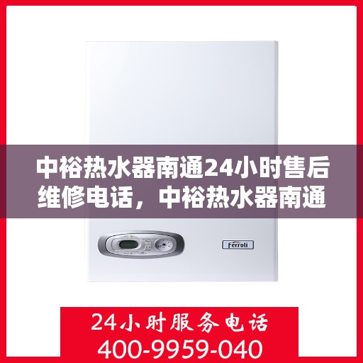 中裕热水器南通24小时售后维修电话，中裕热水器南通售后维修24小时热线电话专业服务