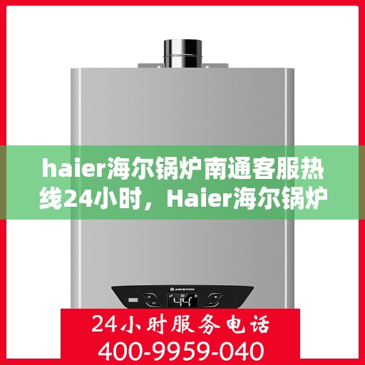 haier海尔锅炉南通客服热线24小时，Haier海尔锅炉南通全天候客服热线，24小时为您解答