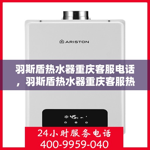 羽斯盾热水器重庆客服电话，羽斯盾热水器重庆客服热线及咨询电话号码