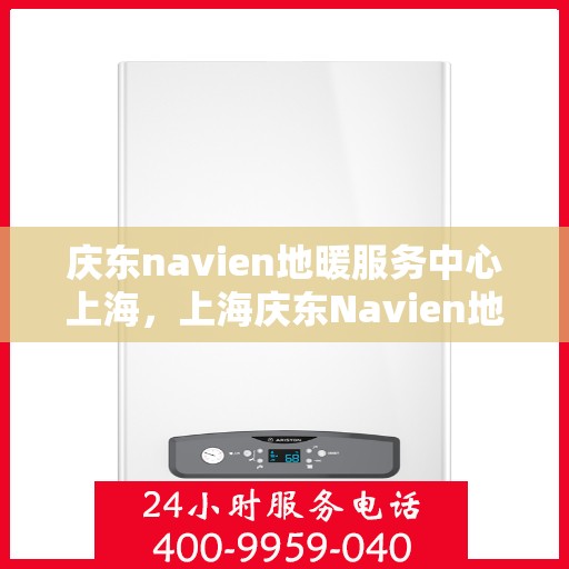 庆东navien地暖服务中心上海，上海庆东Navien地暖服务中心，专业品质，温暖您的生活