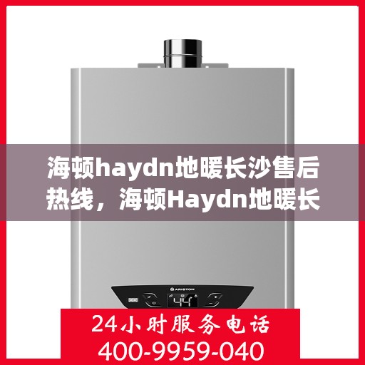 海顿haydn地暖长沙售后热线，海顿Haydn地暖长沙售后服务热线解析