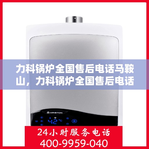 力科锅炉全国售后电话马鞍山，力科锅炉全国售后电话，马鞍山服务热线及售后支持全解析