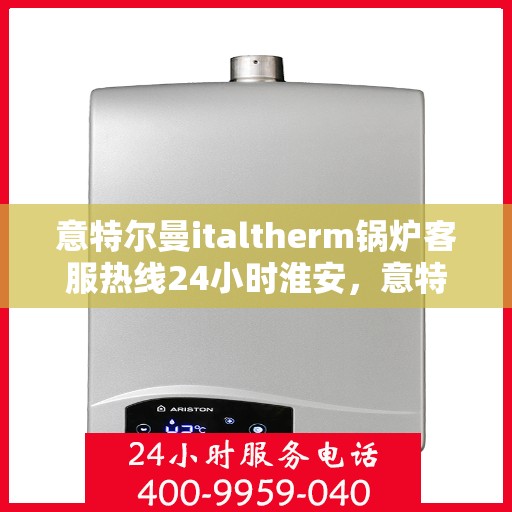 意特尔曼italtherm锅炉客服热线24小时淮安，意特尔曼italtherm锅炉淮安全天候客服热线，专业解答，温暖不停歇