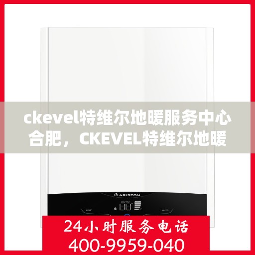 ckevel特维尔地暖服务中心合肥，CKEVEL特维尔地暖服务中心合肥，专业安装与售后，温暖您的生活