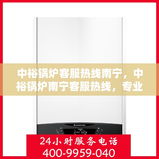 中裕锅炉客服热线南宁，中裕锅炉南宁客服热线，专业解答，温暖服务