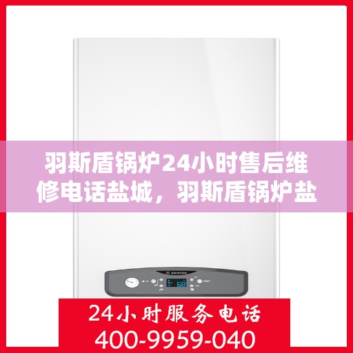 羽斯盾锅炉24小时售后维修电话盐城，羽斯盾锅炉盐城售后维修热线，全天候专业服务保障，贴心无忧！