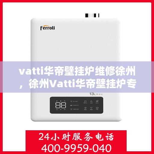 vatti华帝壁挂炉维修徐州，徐州Vatti华帝壁挂炉专业维修服务