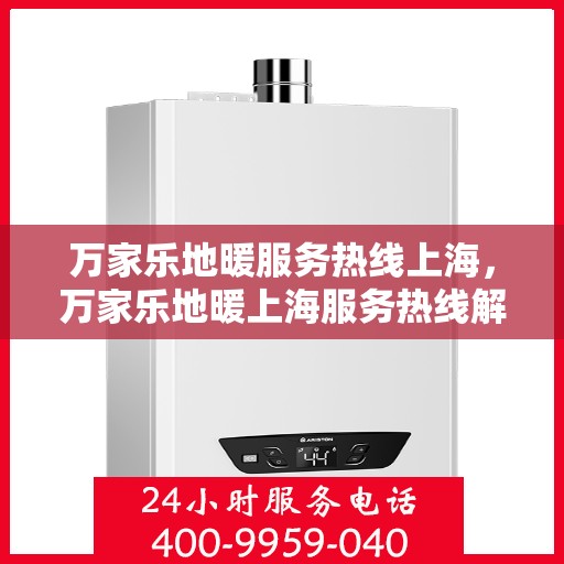 万家乐地暖服务热线上海，万家乐地暖上海服务热线解析与体验分享