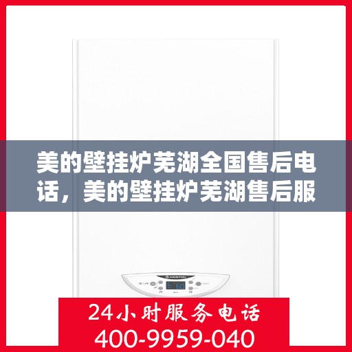 美的壁挂炉芜湖全国售后电话，美的壁挂炉芜湖售后服务中心联系电话