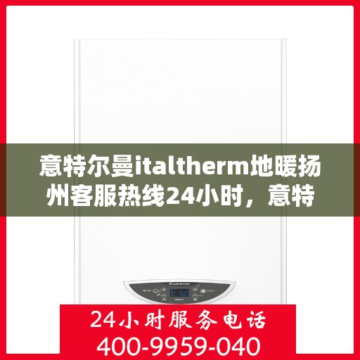 意特尔曼italtherm地暖扬州客服热线24小时，意特尔曼italtherm地暖扬州全天候客服热线支持