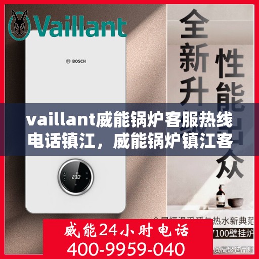 vaillant威能锅炉客服热线电话镇江，威能锅炉镇江客服热线电话及售后服务解析