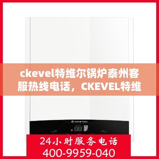 ckevel特维尔锅炉泰州客服热线电话，CKEVEL特维尔锅炉泰州客服热线电话全攻略