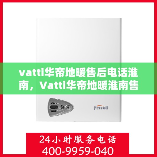 vatti华帝地暖售后电话淮南，Vatti华帝地暖淮南售后服务热线及电话全攻略