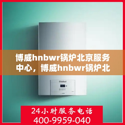 博威hnbwr锅炉北京服务中心，博威hnbwr锅炉北京专业服务中心