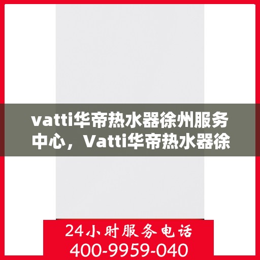 vatti华帝热水器徐州服务中心，Vatti华帝热水器徐州服务中心，专业维修与优质服务并行