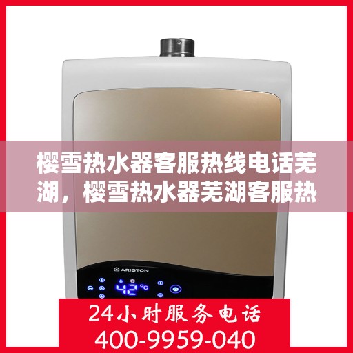 樱雪热水器客服热线电话芜湖，樱雪热水器芜湖客服热线电话全解析