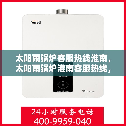 太阳雨锅炉客服热线淮南，太阳雨锅炉淮南客服热线，专业解答，贴心服务