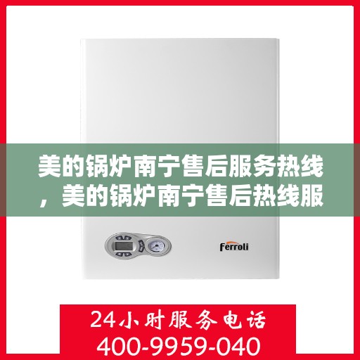 美的锅炉南宁售后服务热线，美的锅炉南宁售后热线服务，专业解决您的锅炉问题！