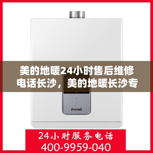 美的地暖24小时售后维修电话长沙，美的地暖长沙专业售后维修团队全天候服务热线及售后指南