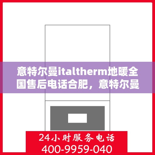 意特尔曼italtherm地暖全国售后电话合肥，意特尔曼italtherm地暖合肥售后热线及全国服务解析