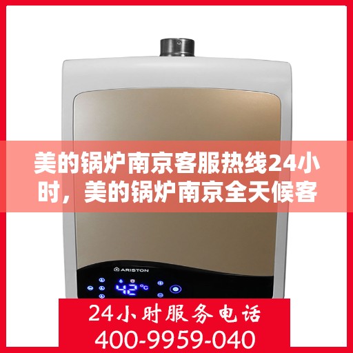 美的锅炉南京客服热线24小时，美的锅炉南京全天候客服热线，贴心服务随时在线