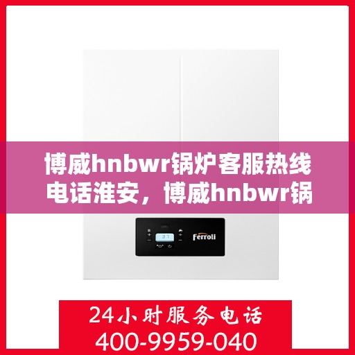 博威hnbwr锅炉客服热线电话淮安，博威hnbwr锅炉淮安客服热线电话全解析