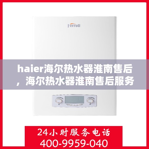 haier海尔热水器淮南售后，海尔热水器淮南售后服务详解