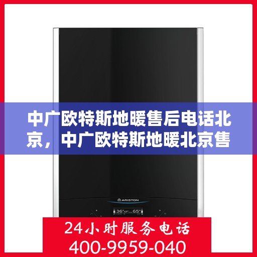 中广欧特斯地暖售后电话北京，中广欧特斯地暖北京售后联系电话及服务体系解析