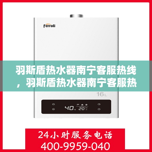 羽斯盾热水器南宁客服热线，羽斯盾热水器南宁客服热线，专业支持与解决方案一站式服务点