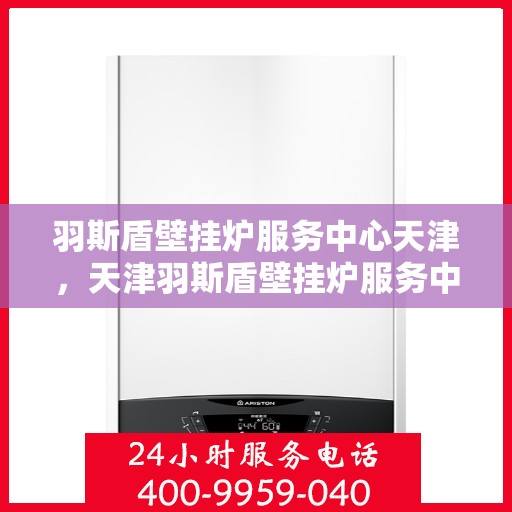 羽斯盾壁挂炉服务中心天津，天津羽斯盾壁挂炉服务中心，专业维修与保养一站式解决