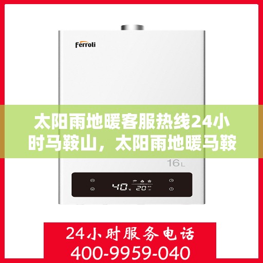 太阳雨地暖客服热线24小时马鞍山，太阳雨地暖马鞍山全天候客服热线，24小时温暖服务不打烊
