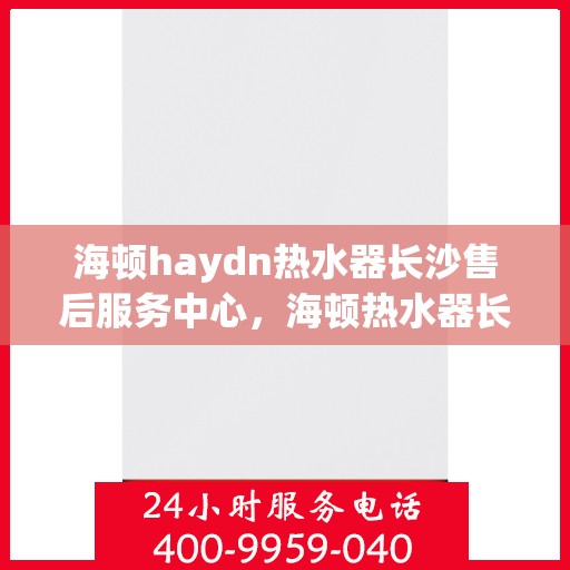 海顿haydn热水器长沙售后服务中心，海顿热水器长沙售后服务中心，专业维修，贴心服务